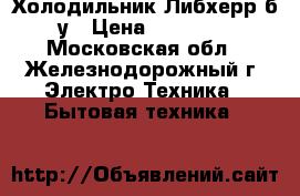 Холодильник Либхерр б/у › Цена ­ 15 500 - Московская обл., Железнодорожный г. Электро-Техника » Бытовая техника   